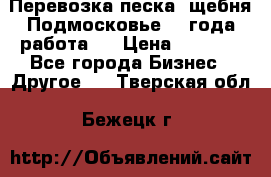 Перевозка песка, щебня Подмосковье, 2 года работа.  › Цена ­ 3 760 - Все города Бизнес » Другое   . Тверская обл.,Бежецк г.